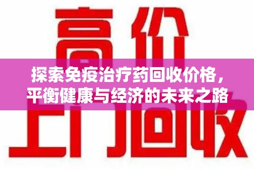 中山探索免疫治疗药回收价格，平衡健康与经济的未来之路