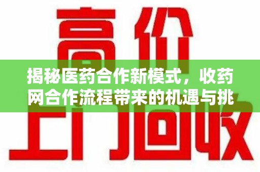 中山揭秘医药合作新模式，收药网合作流程带来的机遇与挑战