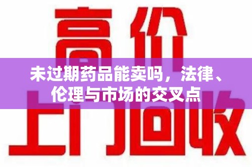 中山未过期药品能卖吗，法律、伦理与市场的交叉点