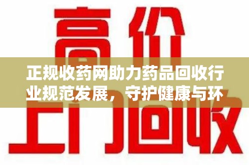 中山正规收药网助力药品回收行业规范发展，守护健康与环境