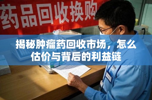 中山揭秘肿瘤药回收市场，怎么估价与背后的利益链