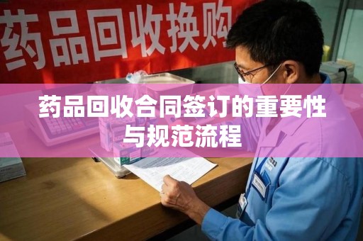 中山药品回收合同签订的重要性与规范流程