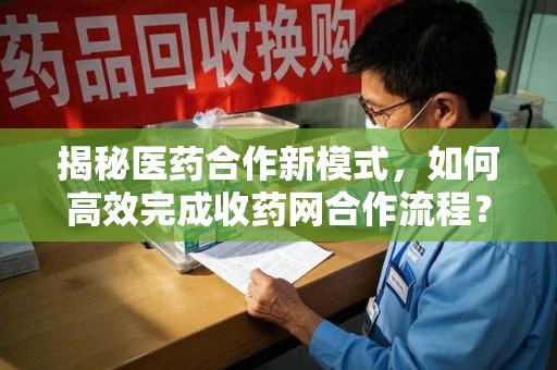 中山揭秘医药合作新模式，如何高效完成收药网合作流程？