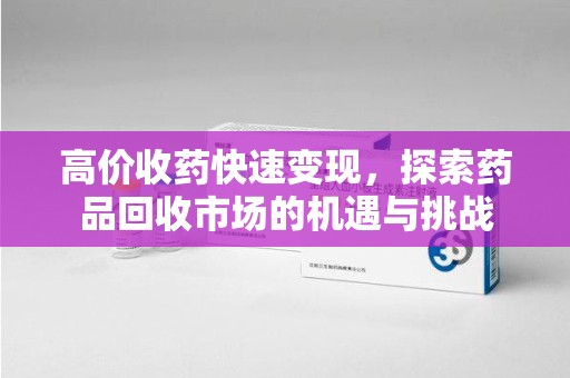 中山高价收药快速变现，探索药品回收市场的机遇与挑战