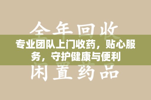 中山专业团队上门收药，贴心服务，守护健康与便利
