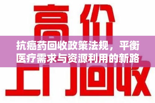 中山抗癌药回收政策法规，平衡医疗需求与资源利用的新路径