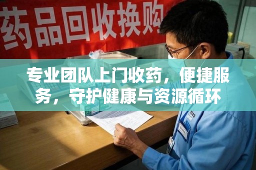 中山专业团队上门收药，便捷服务，守护健康与资源循环