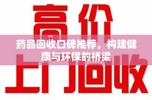 中山药品回收口碑推荐，构建健康与环保的桥梁