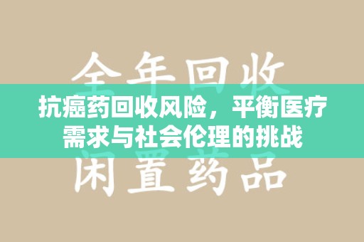 中山抗癌药回收风险，平衡医疗需求与社会伦理的挑战