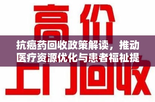中山抗癌药回收政策解读，推动医疗资源优化与患者福祉提升