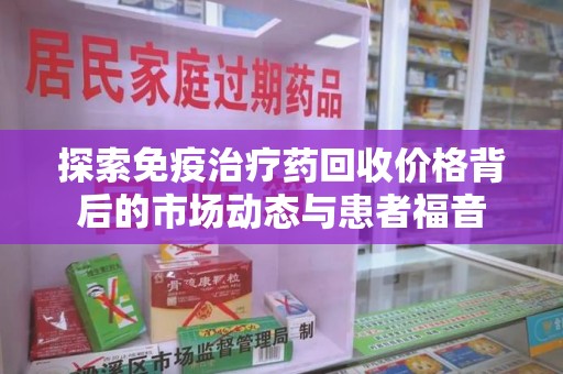 中山探索免疫治疗药回收价格背后的市场动态与患者福音