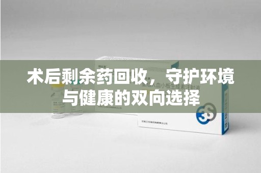 中山术后剩余药回收，守护环境与健康的双向选择