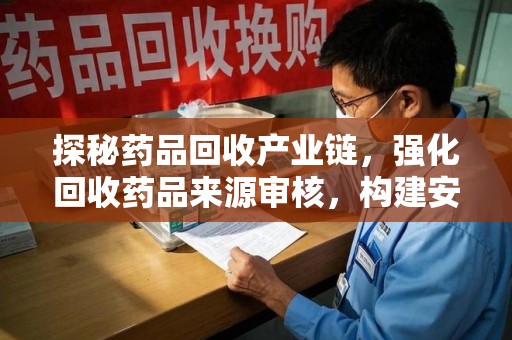 中山探秘药品回收产业链，强化回收药品来源审核，构建安全健康体系