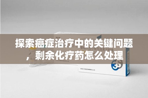中山探索癌症治疗中的关键问题，剩余化疗药怎么处理