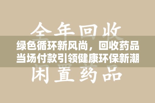 中山绿色循环新风尚，回收药品当场付款引领健康环保新潮流