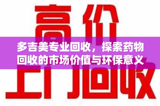 中山多吉美专业回收，探索药物回收的市场价值与环保意义