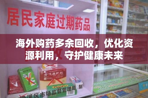 中山海外购药多余回收，优化资源利用，守护健康未来