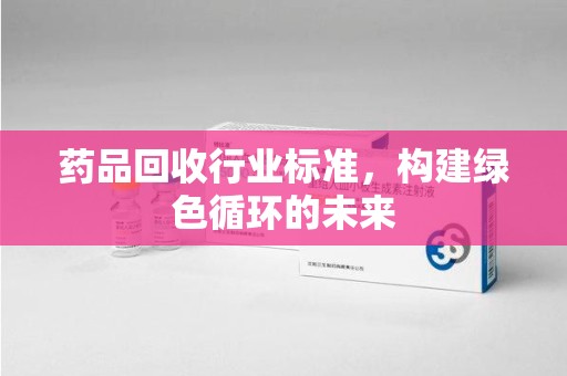 中山药品回收行业标准，构建绿色循环的未来