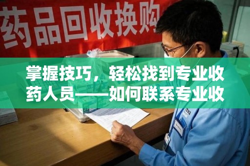 中山掌握技巧，轻松找到专业收药人员——如何联系专业收药人员的全面指南
