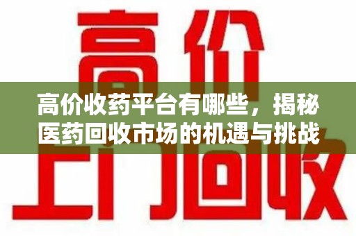 中山高价收药平台有哪些，揭秘医药回收市场的机遇与挑战