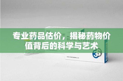 中山专业药品估价，揭秘药物价值背后的科学与艺术