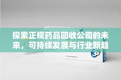 中山探索正规药品回收公司的未来，可持续发展与行业新趋势