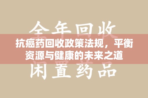 中山抗癌药回收政策法规，平衡资源与健康的未来之道