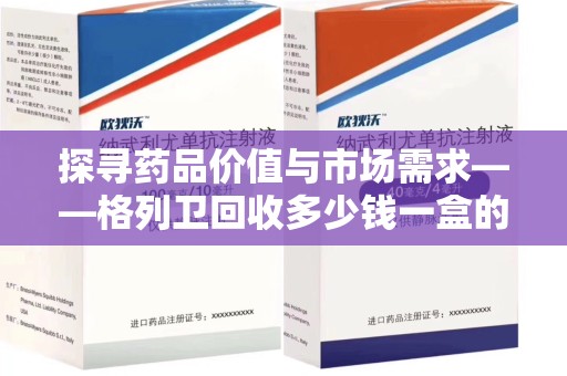 中山探寻药品价值与市场需求——格列卫回收多少钱一盒的深度解析