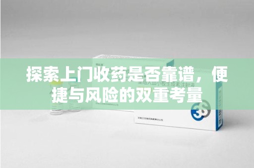 中山探索上门收药是否靠谱，便捷与风险的双重考量