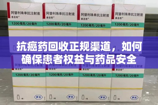 中山抗癌药回收正规渠道，如何确保患者权益与药品安全