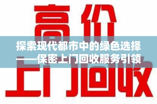 中山探索现代都市中的绿色选择——保密上门回收服务引领环保新风尚