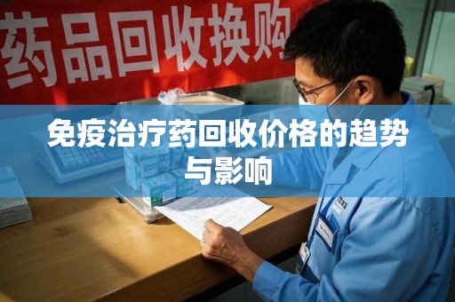 中山免疫治疗药回收价格的趋势与影响