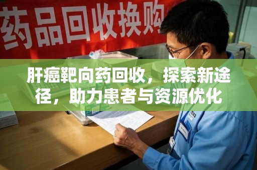 中山肝癌靶向药回收，探索新途径，助力患者与资源优化