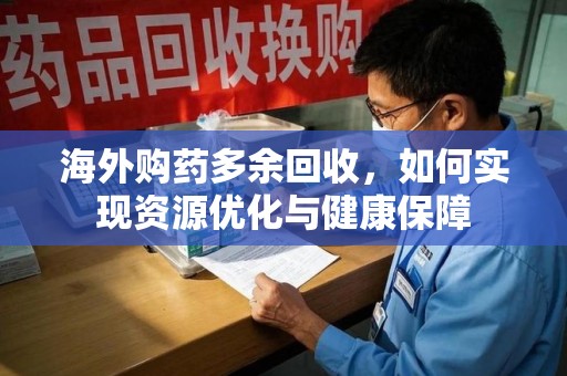 中山海外购药多余回收，如何实现资源优化与健康保障