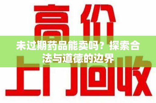 中山未过期药品能卖吗？探索合法与道德的边界