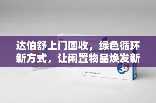 中山达伯舒上门回收，绿色循环新方式，让闲置物品焕发新生