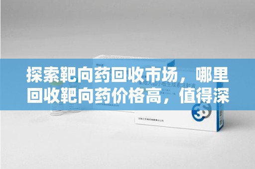 中山探索靶向药回收市场，哪里回收靶向药价格高，值得深入了解