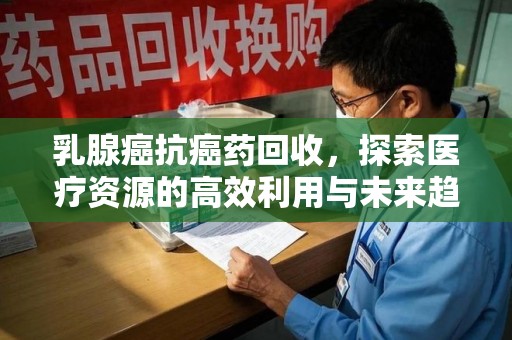 中山乳腺癌抗癌药回收，探索医疗资源的高效利用与未来趋势