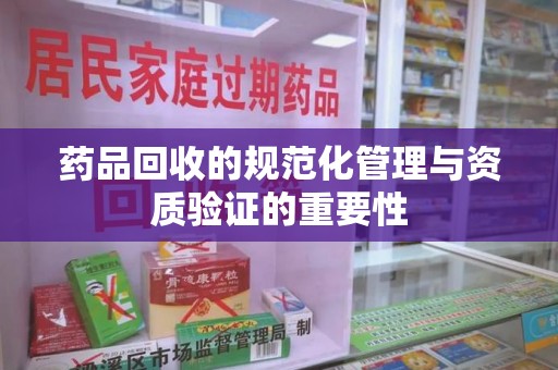 中山药品回收的规范化管理与资质验证的重要性