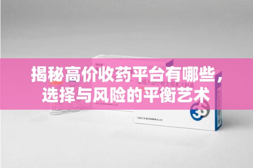 中山揭秘高价收药平台有哪些，选择与风险的平衡艺术