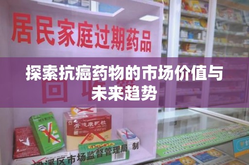 中山探索抗癌药物的市场价值与未来趋势