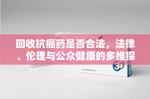 中山回收抗癌药是否合法，法律、伦理与公众健康的多维探讨