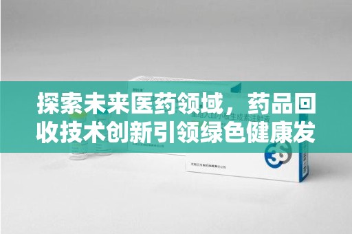 中山探索未来医药领域，药品回收技术创新引领绿色健康发展