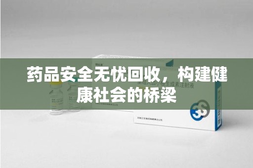 中山药品安全无忧回收，构建健康社会的桥梁