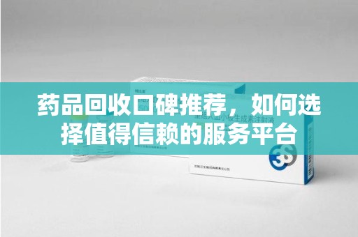中山药品回收口碑推荐，如何选择值得信赖的服务平台