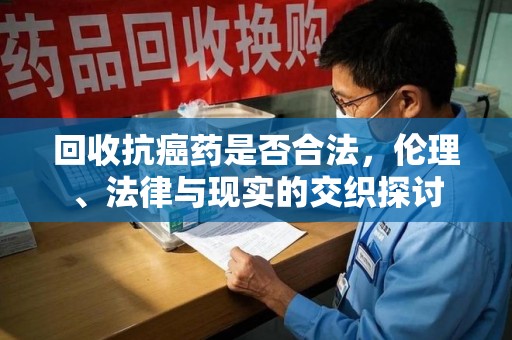 中山回收抗癌药是否合法，伦理、法律与现实的交织探讨
